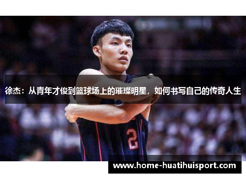 徐杰：从青年才俊到篮球场上的璀璨明星，如何书写自己的传奇人生